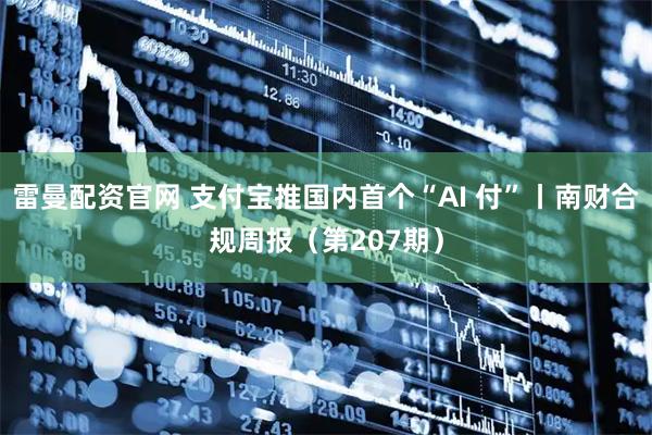 雷曼配资官网 支付宝推国内首个“AI 付”丨南财合规周报（第207期）