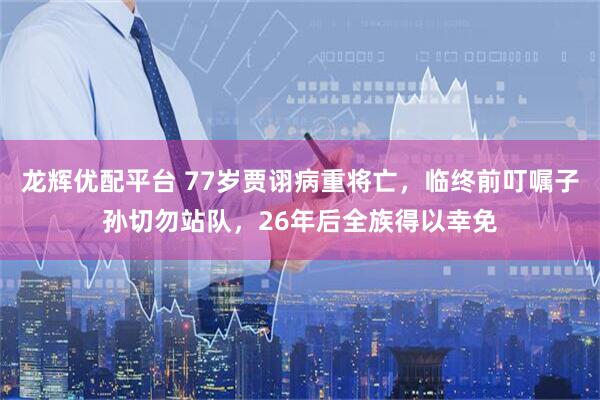龙辉优配平台 77岁贾诩病重将亡，临终前叮嘱子孙切勿站队，26年后全族得以幸免