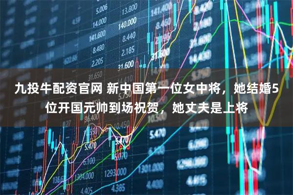 九投牛配资官网 新中国第一位女中将，她结婚5位开国元帅到场祝贺，她丈夫是上将