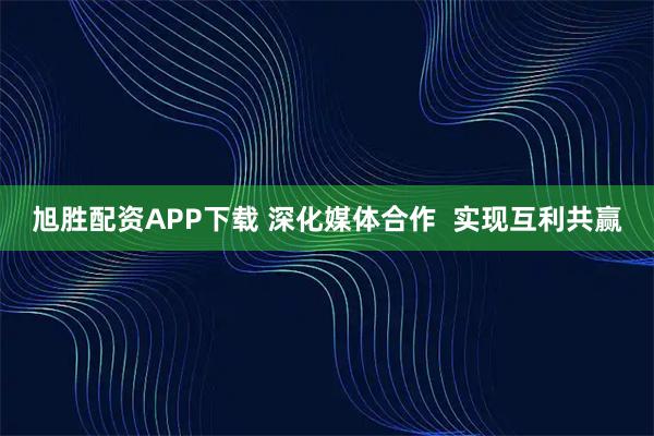 旭胜配资APP下载 深化媒体合作  实现互利共赢