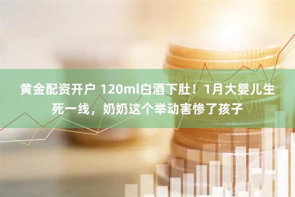 黄金配资开户 120ml白酒下肚!1月大婴儿生死一线,奶奶这个举动害惨了孩子