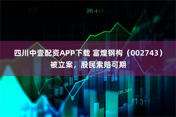 四川中壹配资APP下载 富煌钢构(002743)被立案,股民索赔可期