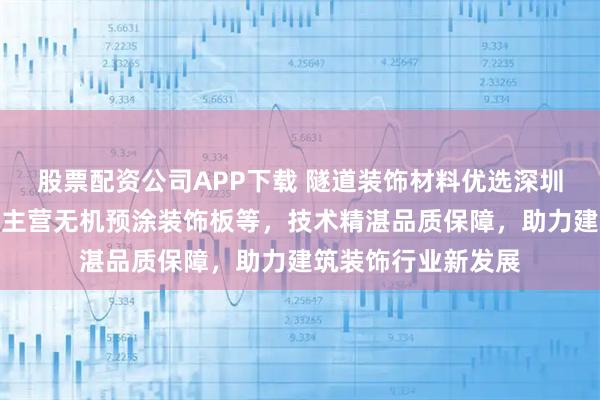 股票配资公司APP下载 隧道装饰材料优选深圳市易福装饰材料,主营无机预涂装饰板等,技术精湛品质保障,助力建筑装饰行业新发展