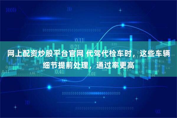 网上配资炒股平台官网 代驾代检车时,这些车辆细节提前处理,通过率更高