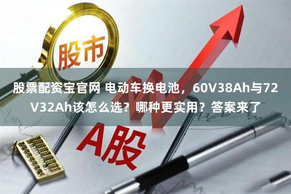 股票配资宝官网 电动车换电池,60V38Ah与72V32Ah该怎么选?哪种更实用?答案来了