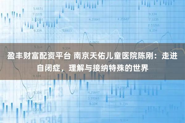 盈丰财富配资平台 南京天佑儿童医院陈刚:走进自闭症,理解与接纳特殊的世界
