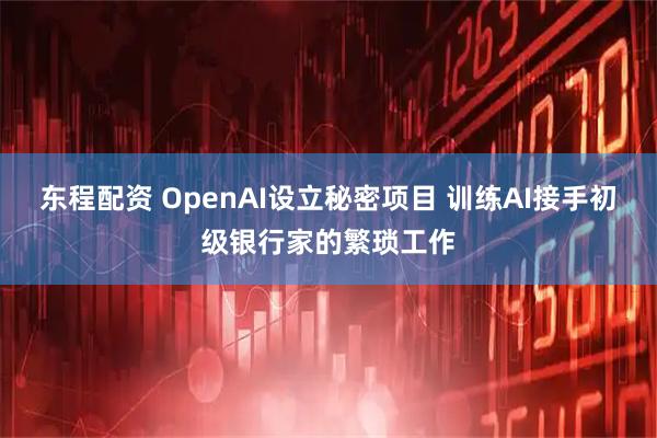 东程配资 OpenAI设立秘密项目 训练AI接手初级银行家的繁琐工作