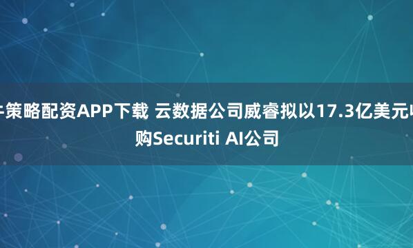 牛策略配资APP下载 云数据公司威睿拟以17.3亿美元收购Securiti AI公司