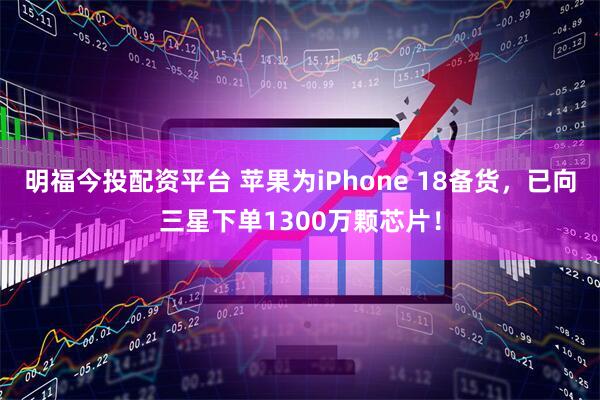 明福今投配资平台 苹果为iPhone 18备货，已向三星下单1300万颗芯片！