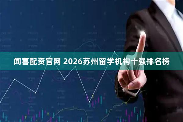 闻喜配资官网 2026苏州留学机构十强排名榜