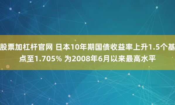 股票加杠杆官网 日本10年期国债收益率上升1.5个基点至1.705% 为2008年6月以来最高水平