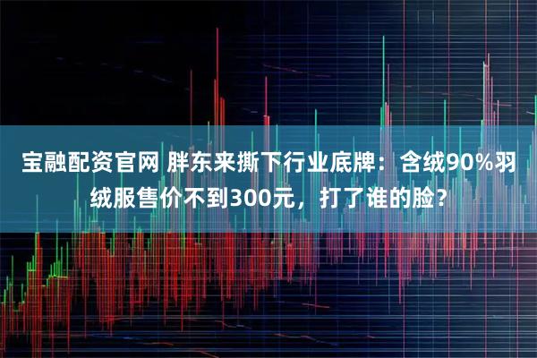 宝融配资官网 胖东来撕下行业底牌：含绒90%羽绒服售价不到300元，打了谁的脸？