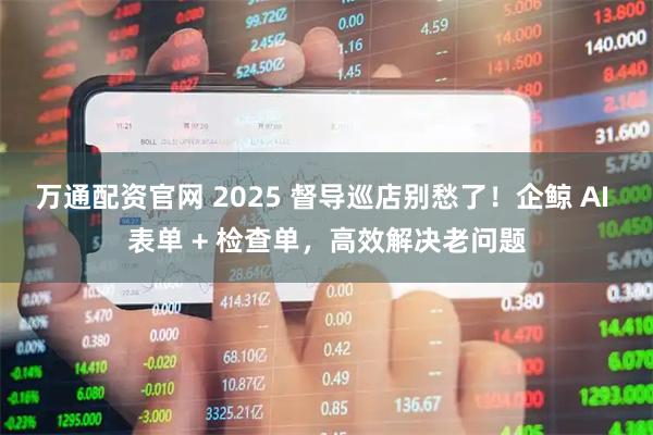 万通配资官网 2025 督导巡店别愁了！企鲸 AI 表单 + 检查单，高效解决老问题