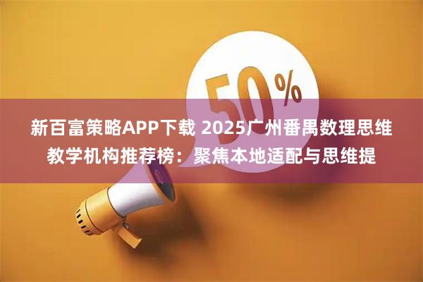新百富策略APP下载 2025广州番禺数理思维教学机构推荐榜：聚焦本地适配与思维提