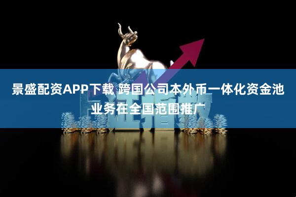 景盛配资APP下载 跨国公司本外币一体化资金池业务在全国范围推广