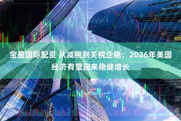 宝盈国际配资 从减税到关税企稳：2026年美国经济有望迎来稳健增长