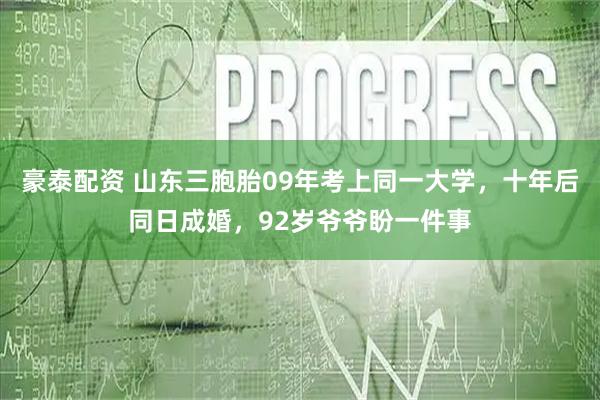 豪泰配资 山东三胞胎09年考上同一大学，十年后同日成婚，92岁爷爷盼一件事