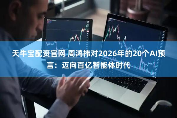 天牛宝配资官网 周鸿祎对2026年的20个AI预言：迈向百亿智能体时代