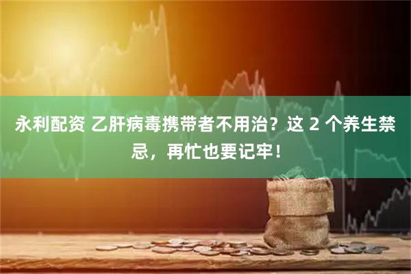 永利配资 乙肝病毒携带者不用治？这 2 个养生禁忌，再忙也要记牢！