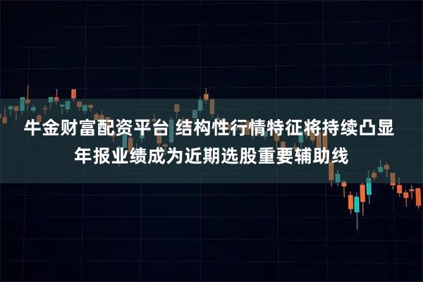 牛金财富配资平台 结构性行情特征将持续凸显 年报业绩成为近期选股重要辅助线