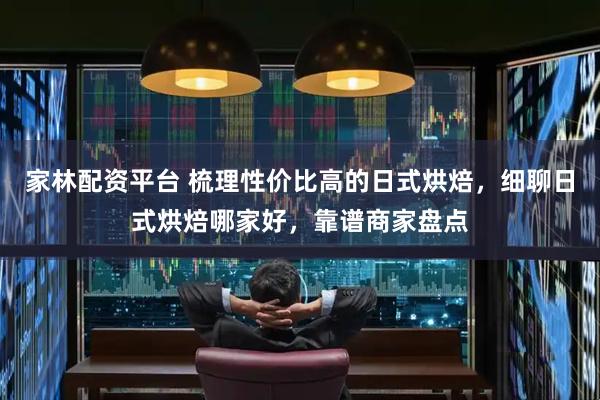 家林配资平台 梳理性价比高的日式烘焙，细聊日式烘焙哪家好，靠谱商家盘点