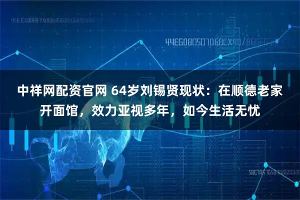 中祥网配资官网 64岁刘锡贤现状：在顺德老家开面馆，效力亚视多年，如今生活无忧