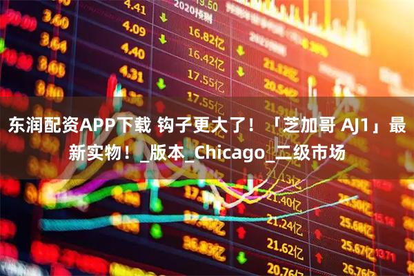东润配资APP下载 钩子更大了！「芝加哥 AJ1」最新实物！_版本_Chicago_二级市场