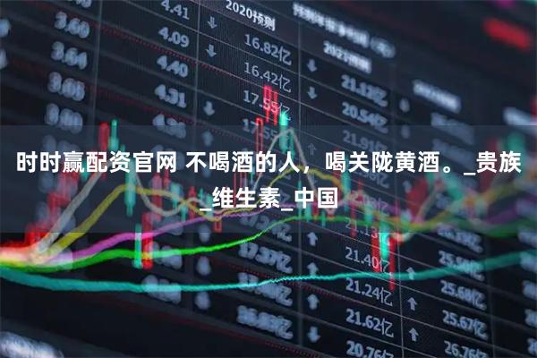 时时赢配资官网 不喝酒的人，喝关陇黄酒。_贵族_维生素_中国