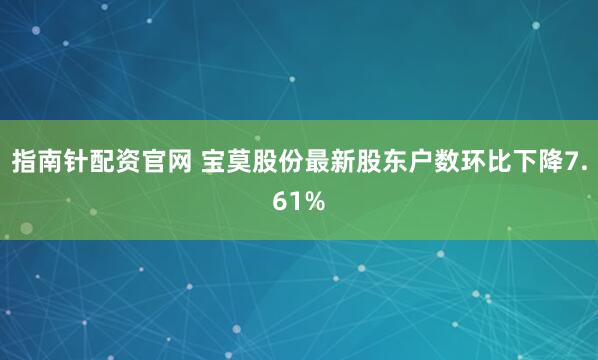 指南针配资官网 宝莫股份最新股东户数环比下降7.61%