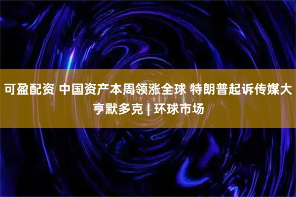 可盈配资 中国资产本周领涨全球 特朗普起诉传媒大亨默多克 | 环球市场