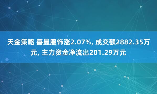 天金策略 嘉曼服饰涨2.07%, 成交额2882.35万元, 主力资金净流出201.29万元