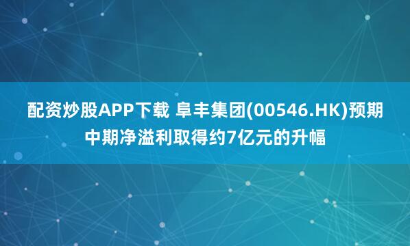 配资炒股APP下载 阜丰集团(00546.HK)预期中期净溢利取得约7亿元的升幅