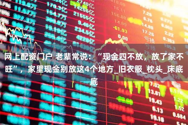 网上配资门户 老辈常说：“现金四不放，放了家不旺”，家里现金别放这4个地方_旧衣服_枕头_床底