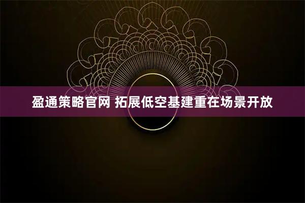 盈通策略官网 拓展低空基建重在场景开放
