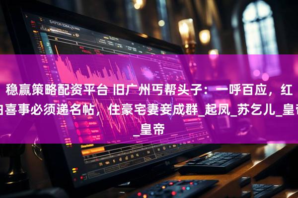 稳赢策略配资平台 旧广州丐帮头子:一呼百应,红白喜事必须递名帖,住豪宅妻妾成群_起凤_苏乞儿_皇帝