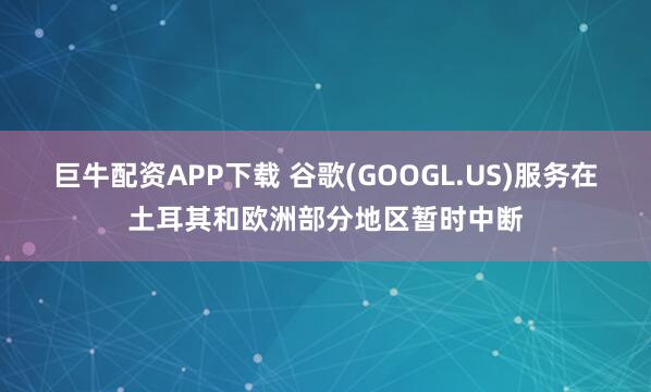 巨牛配资APP下载 谷歌(GOOGL.US)服务在土耳其和欧洲部分地区暂时中断