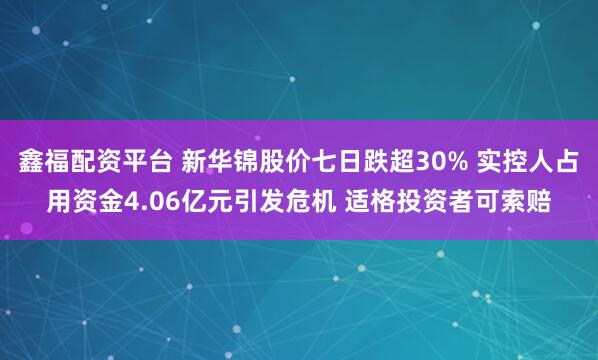 鑫福配资平台 新华锦股价七日跌超30% 实控人占用资金4.06亿元引发危机 适格投资者可索赔