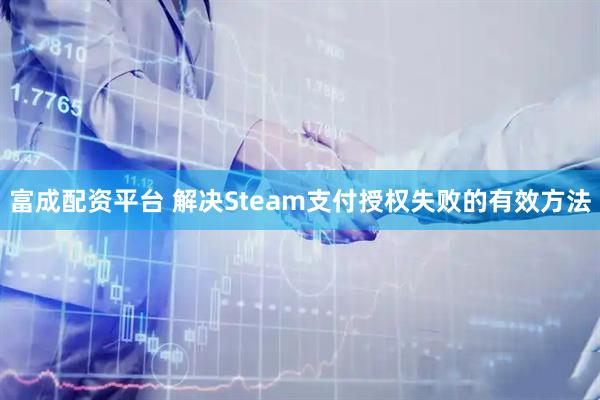 富成配资平台 解决Steam支付授权失败的有效方法