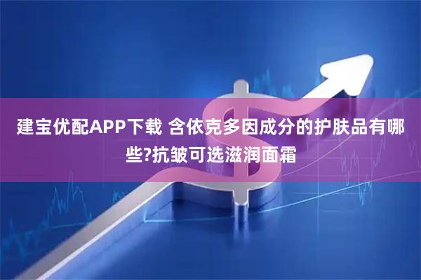 建宝优配APP下载 含依克多因成分的护肤品有哪些?抗皱可选滋润面霜