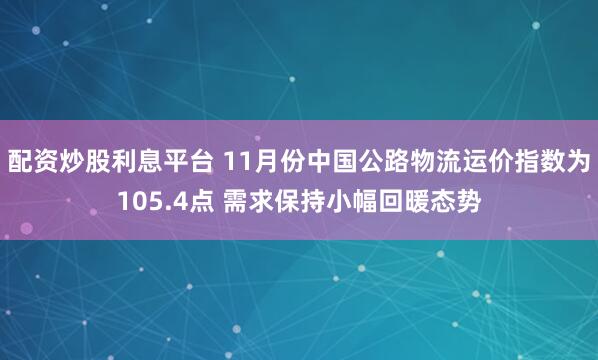 配资炒股利息平台 11月份中国公路物流运价指数为105.4点 需求保持小幅回暖态势