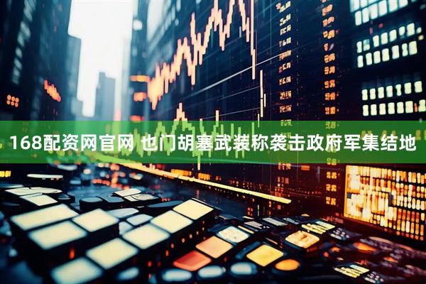 168配资网官网 也门胡塞武装称袭击政府军集结地