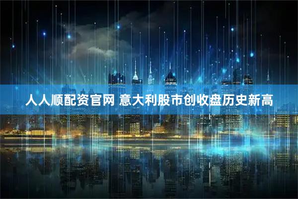人人顺配资官网 意大利股市创收盘历史新高