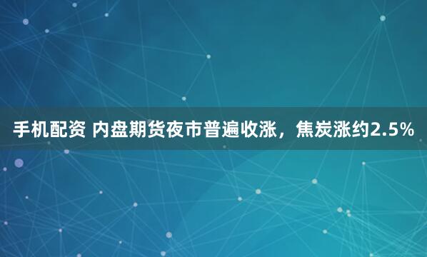 手机配资 内盘期货夜市普遍收涨，焦炭涨约2.5%