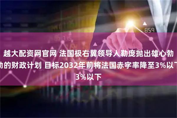 越大配资网官网 法国极右翼领导人勒庞抛出雄心勃勃的财政计划 目标2032年前将法国赤字率降至3%以下